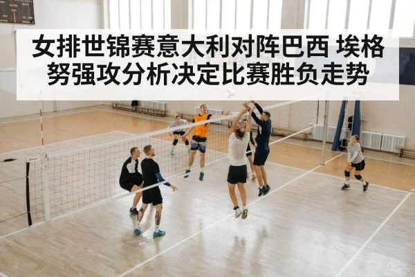 女排世锦赛意大利对阵巴西 埃格努强攻分析决定比赛胜负走势