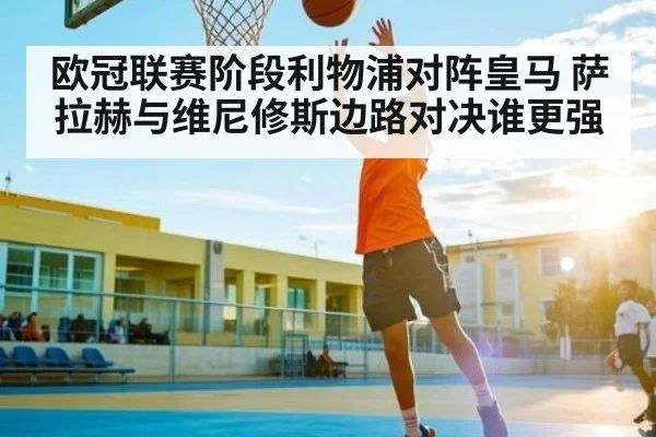 欧冠联赛阶段利物浦对阵皇马 萨拉赫与维尼修斯边路对决谁更强