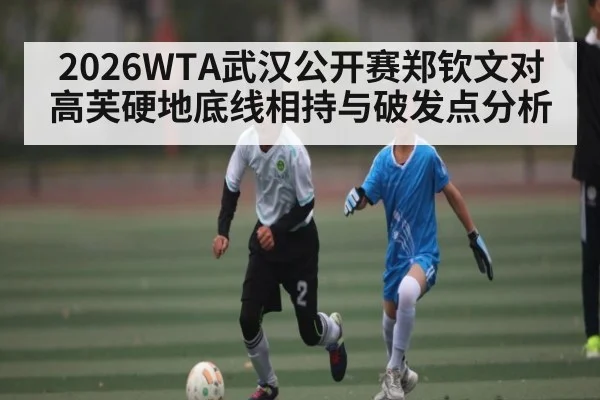 2026WTA武汉公开赛郑钦文对高芙硬地底线相持与破发点分析