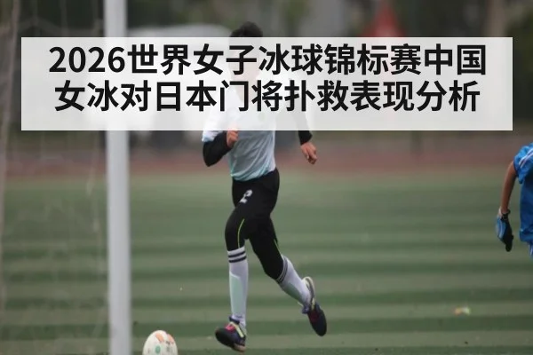 2026世界女子冰球锦标赛中国女冰对日本门将扑救表现分析