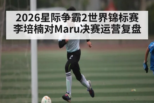 2026星际争霸2世界锦标赛李培楠对Maru决赛运营复盘