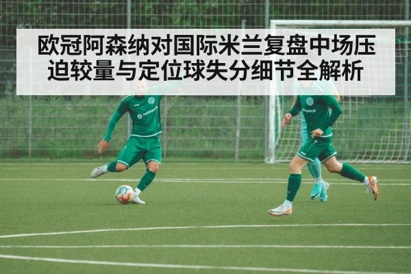 欧冠阿森纳对国际米兰复盘中场压迫较量与定位球失分细节全解析